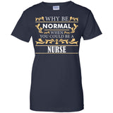 Why Be Normal When You Could Be A Nurse Tee Shirt